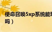 使命召唤5xp系统能玩吗（使命召唤9xp能玩吗）