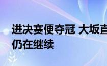 进决赛便夺冠 大坂直美在大满贯的神奇表现仍在继续