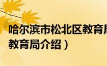 哈尔滨市松北区教育局（关于哈尔滨市松北区教育局介绍）