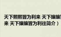 天下熙熙皆为利来 天下攘攘皆为利往（关于天下熙熙皆为利来 天下攘攘皆为利往简介）