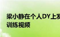 梁小静在个人DY上发了一条长达一分多钟的训练视频