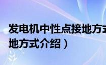 发电机中性点接地方式（关于发电机中性点接地方式介绍）