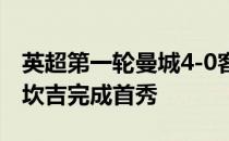 英超第一轮曼城4-0客胜塞维利亚球队新援阿坎吉完成首秀