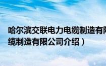 哈尔滨交联电力电缆制造有限公司（关于哈尔滨交联电力电缆制造有限公司介绍）