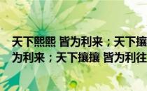 天下熙熙 皆为利来；天下攘攘 皆为利往（关于天下熙熙 皆为利来；天下攘攘 皆为利往简介）