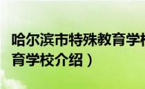 哈尔滨市特殊教育学校（关于哈尔滨市特殊教育学校介绍）