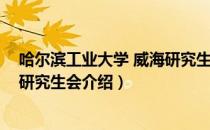 哈尔滨工业大学 威海研究生会（关于哈尔滨工业大学 威海研究生会介绍）