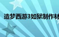 造梦西游3如狱制作材料（造梦西游3如狱）