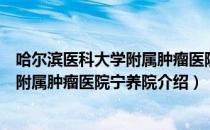 哈尔滨医科大学附属肿瘤医院宁养院（关于哈尔滨医科大学附属肿瘤医院宁养院介绍）