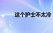 这个护士不太冷（小护士不温柔）