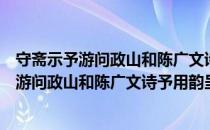 守斋示予游问政山和陈广文诗予用韵呈守斋（关于守斋示予游问政山和陈广文诗予用韵呈守斋介绍）