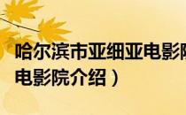 哈尔滨市亚细亚电影院（关于哈尔滨市亚细亚电影院介绍）