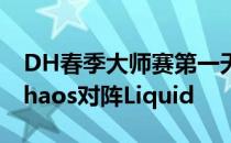 DH春季大师赛第一天由G2对阵North以及Chaos对阵Liquid