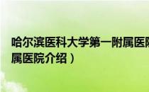 哈尔滨医科大学第一附属医院（关于哈尔滨医科大学第一附属医院介绍）