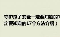 守护孩子安全一定要知道的17个方法（关于守护孩子安全一定要知道的17个方法介绍）