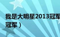 我是大明星2013冠军视频（我是大明星2013冠军）