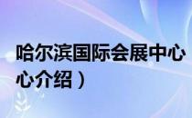 哈尔滨国际会展中心（关于哈尔滨国际会展中心介绍）