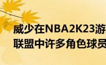 威少在NBA2K23游戏中的能力值为78低于联盟中许多角色球员