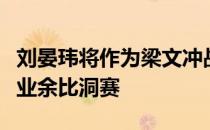 刘晏玮将作为梁文冲战队成员出战新浪杯职业业余比洞赛