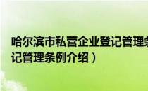 哈尔滨市私营企业登记管理条例（关于哈尔滨市私营企业登记管理条例介绍）