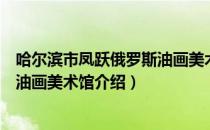 哈尔滨市凤跃俄罗斯油画美术馆（关于哈尔滨市凤跃俄罗斯油画美术馆介绍）