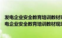 发电企业安全教育培训教材现场生产人员安全教育（关于发电企业安全教育培训教材现场生产人员安全教育介绍）