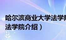 哈尔滨商业大学法学院（关于哈尔滨商业大学法学院介绍）