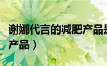 谢娜代言的减肥产品是什么（谢娜代言的减肥产品）