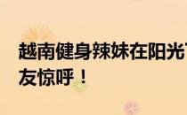 越南健身辣妹在阳光下秀身材 胸大臀翘 让网友惊呼！