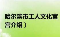 哈尔滨市工人文化宫（关于哈尔滨市工人文化宫介绍）