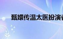 甄嬛传温太医扮演者（甄嬛传温太医）