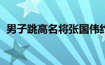 男子跳高名将张国伟约战张伟丽这是真的吗