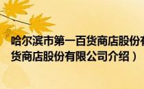 哈尔滨市第一百货商店股份有限公司（关于哈尔滨市第一百货商店股份有限公司介绍）