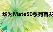 华为Mate50系列首发搭载鸿蒙3.0操作系统