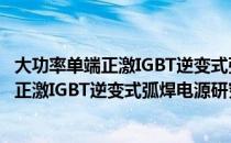 大功率单端正激IGBT逆变式弧焊电源研究（关于大功率单端正激IGBT逆变式弧焊电源研究）