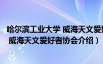 哈尔滨工业大学 威海天文爱好者协会（关于哈尔滨工业大学 威海天文爱好者协会介绍）