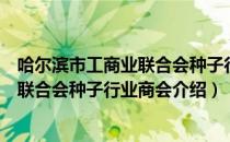 哈尔滨市工商业联合会种子行业商会（关于哈尔滨市工商业联合会种子行业商会介绍）