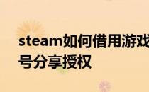 steam如何借用游戏授权steam并与其他账号分享授权 