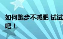 如何跑步不减肥 试试这6个“双燃脂”小技巧吧！