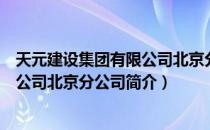 天元建设集团有限公司北京分公司（关于天元建设集团有限公司北京分公司简介）