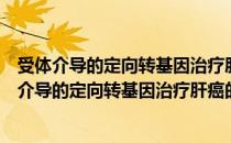 受体介导的定向转基因治疗肝癌的动物实验研究（关于受体介导的定向转基因治疗肝癌的动物实验研究介绍）