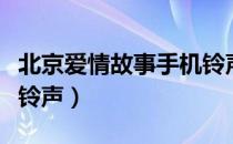 北京爱情故事手机铃声叫什么（北京爱情故事铃声）