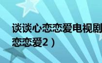 谈谈心恋恋爱电视剧20集免费观看（谈谈心恋恋爱2）