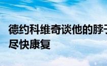 德约科维奇谈他的脖子和手臂的伤势表示希望尽快康复