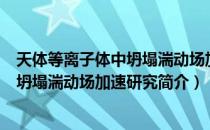 天体等离子体中坍塌湍动场加速研究（关于天体等离子体中坍塌湍动场加速研究简介）