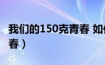 我们的150克青春 如何参与（我们的150克青春）