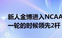 新人金博进入NCAA锦标赛个人比杆赛最后一轮的时候领先2杆