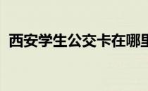 西安学生公交卡在哪里办?需要带什么证件?