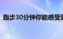 跑步30分钟你能感受到身体发生哪些改变呢