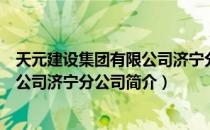 天元建设集团有限公司济宁分公司（关于天元建设集团有限公司济宁分公司简介）